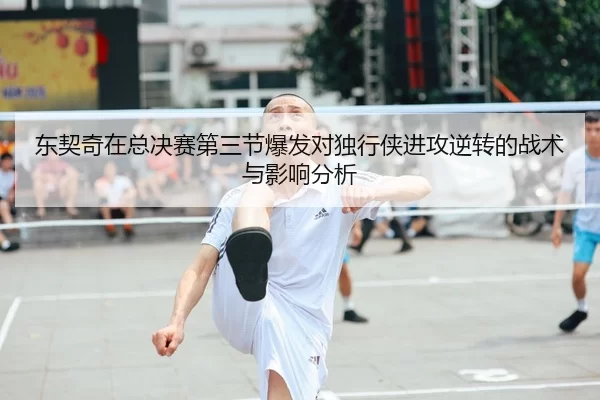 东契奇在总决赛第三节爆发对独行侠进攻逆转的战术与影响分析