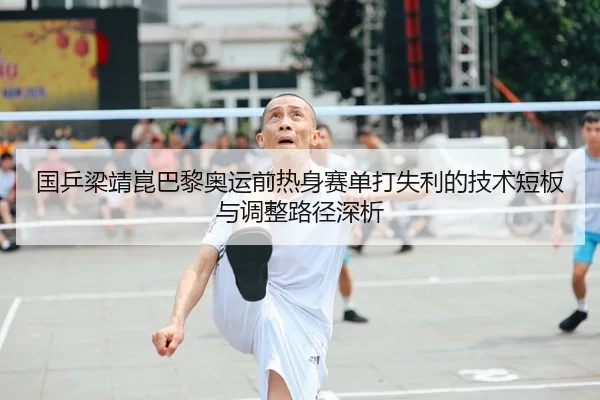 国乒梁靖崑巴黎奥运前热身赛单打失利的技术短板与调整路径深析