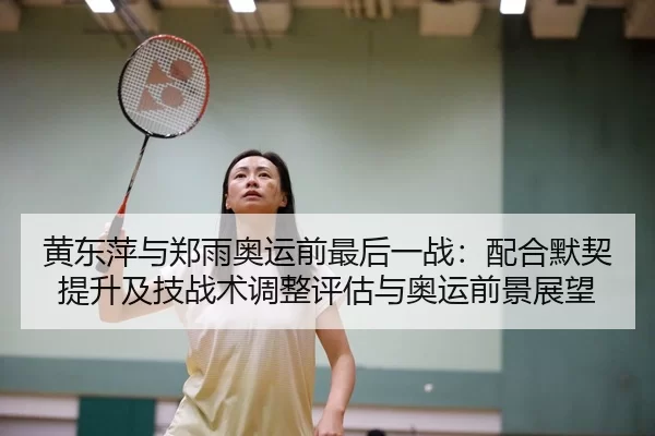 黄东萍与郑雨奥运前最后一战：配合默契提升及技战术调整评估与奥运前景展望