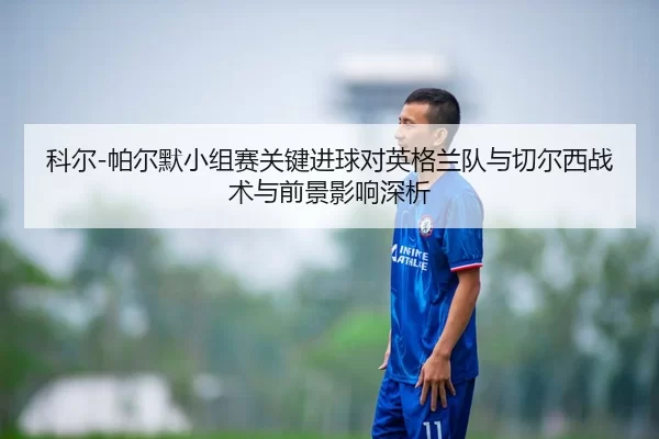 ke-er-pa-er-mo-xiao-zu-sai-guan-jian-jin-qiu-dui-ying-ge-lan-dui-yu-qie-er-xi-zhan-shu-yu-qian-jing-ying-xiang-shen-xi-2-339.jpg